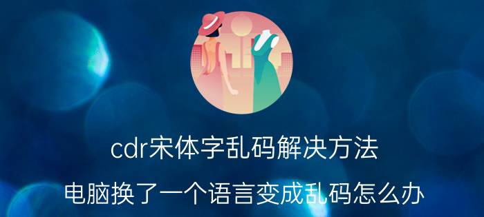 cdr宋体字乱码解决方法 电脑换了一个语言变成乱码怎么办？